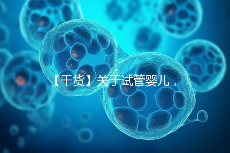 【干貨】關于試管嬰兒,你最關心的答案來了!