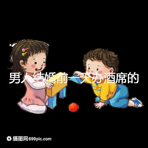 男人結婚前一天辦酒席的名字是什么？不同地區差異很大