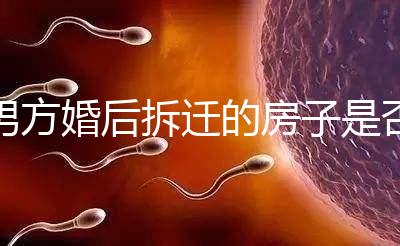 男方婚后拆遷的房子是否與女方有關(guān)，可以分割，看完有譜