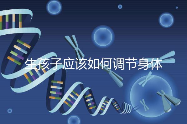 生孩子應該如何調節身體？