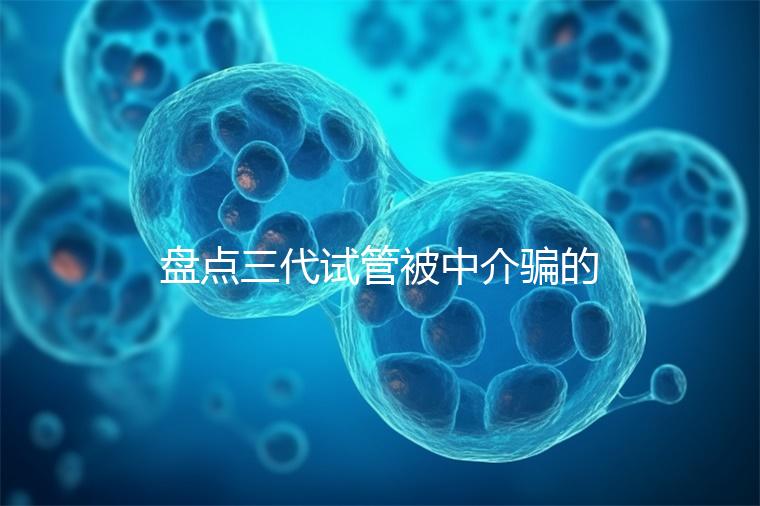 盤點三代試管被中介騙的經歷，如何應對過去的人有發言權