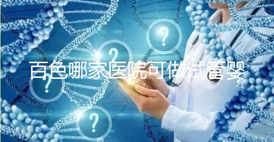 百色哪家醫院可做試管嬰兒？來這里找找答案