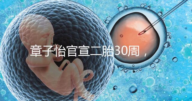 章子怡官宣二胎30周，明星們備孕二胎都這么拼，你也該努力了