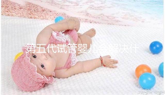 第五代試管嬰兒會解決什么問題？你能選擇男女60s來解釋嗎？