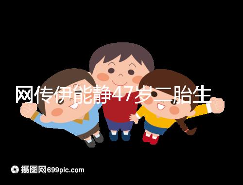 網(wǎng)傳伊能靜47歲二胎生小米粒是試管？微博曬圖光速打臉