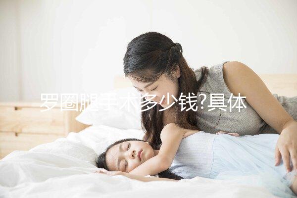 羅圈腿手術(shù)多少錢?具體費(fèi)用明細(xì)一覽