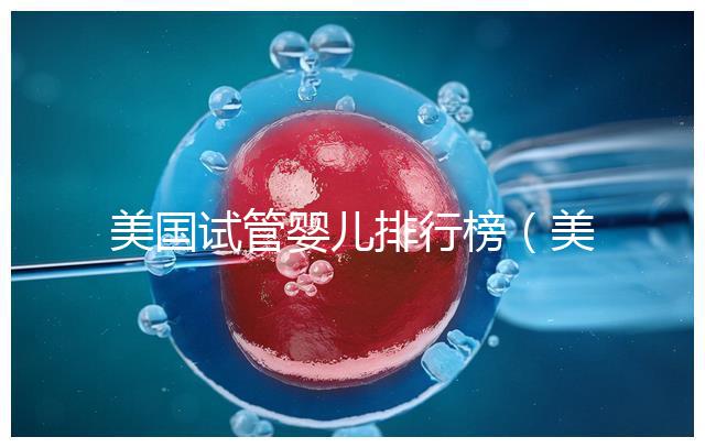 美國(guó)試管嬰兒排行榜（美國(guó)試管嬰兒排行榜最新）