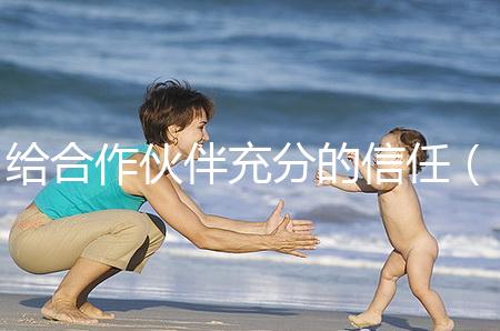 給合作伙伴充分的信任（給合作伙伴充分的信任怎么寫(xiě)）