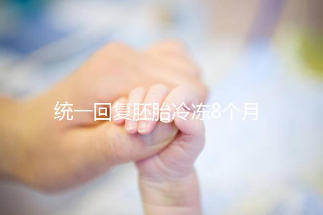 統(tǒng)一回復(fù)胚胎冷凍8個月還能活還能移植，點擊查看