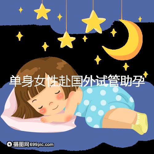 單身女性赴國(guó)外試管助孕：2025年三代技術(shù)成功率及流程詳解！