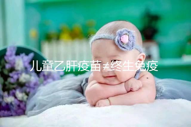 兒童乙肝疫苗≠終生免疫，何時復種很關鍵