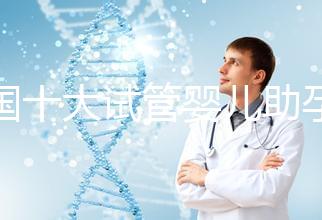 全國十大試管嬰兒助孕醫(yī)院排名2024，優(yōu)質(zhì)醫(yī)療資源供您選擇！