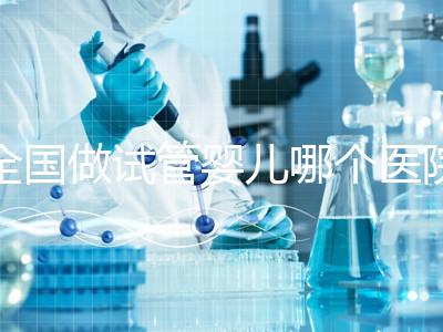 全國做試管嬰兒哪個醫院好？2021年試管嬰兒醫院排行榜