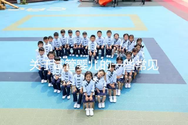 關(guān)于試管嬰兒的一些常見(jiàn)問(wèn)題有哪些?醫(yī)生一次性告訴你