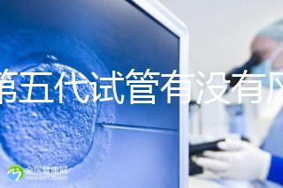 做第五代試管有沒有風(fēng)險一文解析，三大后遺癥不能忽視