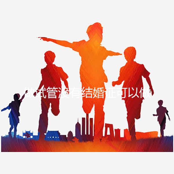做試管沒有結婚證可以做嗎?做試管沒有結婚證怎樣過關
