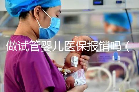 做試管嬰兒醫(yī)保報銷嗎（河南做試管嬰兒醫(yī)保報銷嗎）