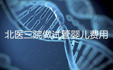 北醫三院做試管嬰兒費用多少錢？從取卵到移植完整費用清單，2025年試管行情