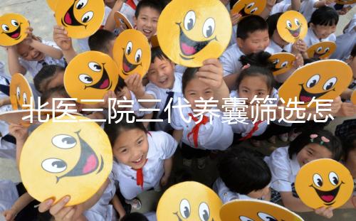 北醫(yī)三院三代養(yǎng)囊篩選怎么收費(fèi)？做過試管的姐妹這么說