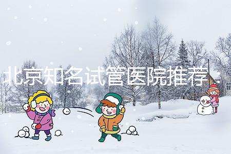 北京知名試管醫(yī)院推薦:費用明細(xì),流程清晰!