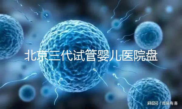 北京三代試管嬰兒醫(yī)院盤(pán)點(diǎn)，全市僅三家助孕機(jī)構(gòu)有資質(zhì)