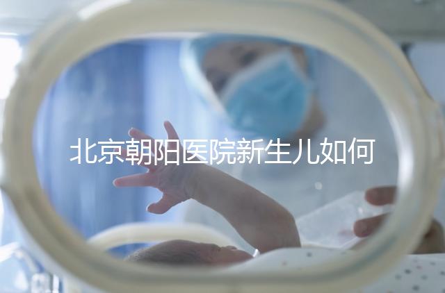 北京朝陽(yáng)醫(yī)院新生兒如何在一分鐘內(nèi)登記，包括登記方法