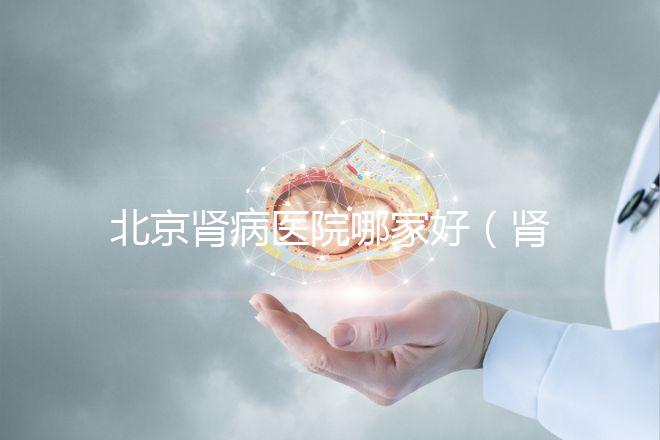 北京腎病醫(yī)院哪家好(腎內(nèi)科最厲害的三個(gè)醫(yī)院)