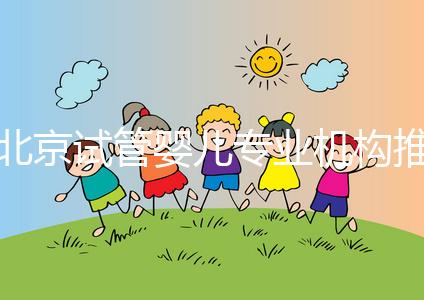 北京試管嬰兒專業機構推薦！北京試管嬰兒醫生排名！