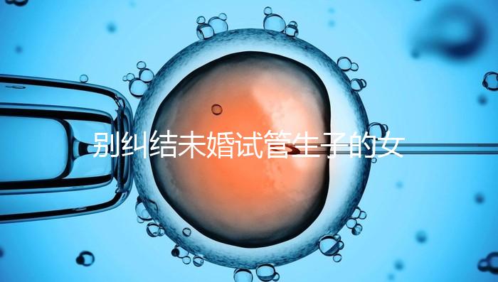 別糾結未婚試管生子的女孩子有幾個了，會怎么樣才是關鍵