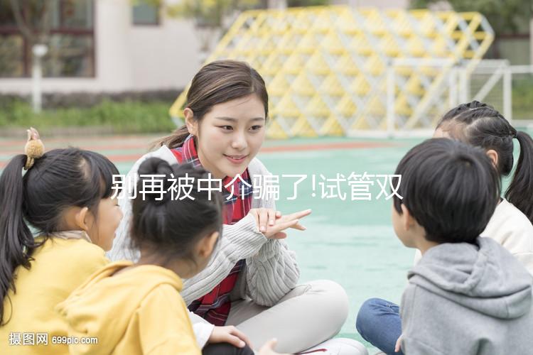 別再被中介騙了!試管雙胞胎費(fèi)用和單胎沒(méi)差別