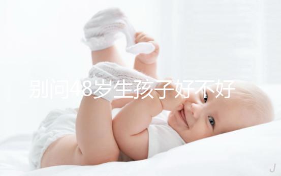 別問(wèn)48歲生孩子好不好了,大齡男人提供的精子質(zhì)量就不佳