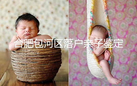 合肥包河區落戶親子鑒定機構已更新，2024需準備這些材料...