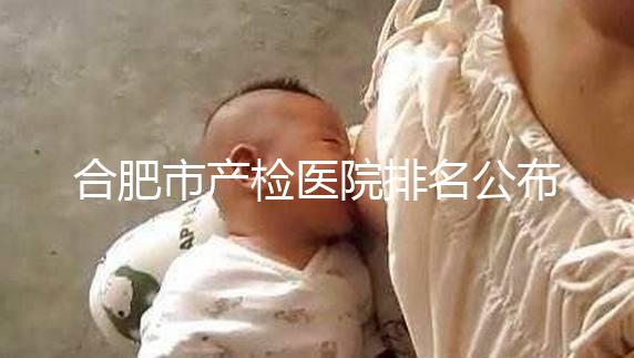 合肥市產檢醫院排名公布，安徽醫科大學第一附屬醫院實力雄厚