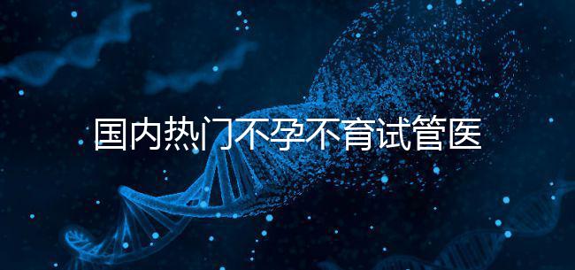 國內(nèi)熱門不孕不育試管醫(yī)院名單匯總!附成功率及費(fèi)用詳情