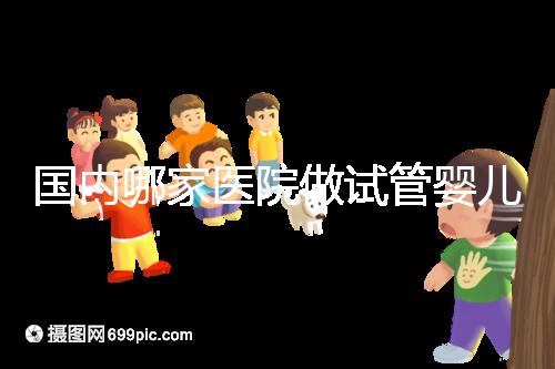 國內哪家醫院做試管嬰兒成功率比較高？附成功率排名前三的醫院簡介!