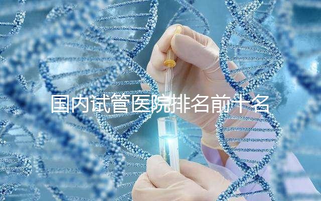 國內試管醫院排名前十名分別是哪十家？