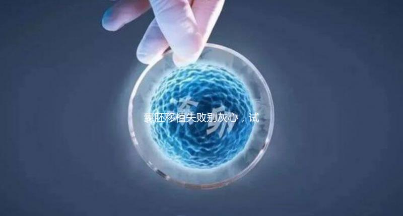 囊胚移植失敗別灰心,試管二次移植、取卵時(shí)間來了