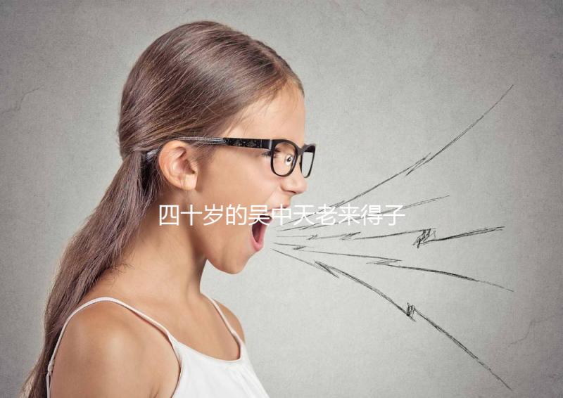 四十歲的吳中天老來得子？除了老年婦女，還有老年婦女？