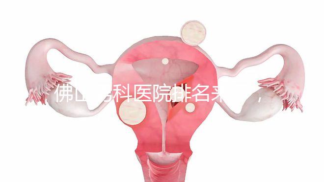 佛山男科醫(yī)院排名來了，禪城檢查便宜，住院條件好