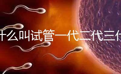 什么叫試管一代二代三代(三代試管嬰兒醫院)