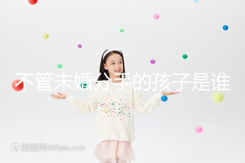 不管未婚分手的孩子是誰撫養(yǎng)的，先搞清楚是否合法