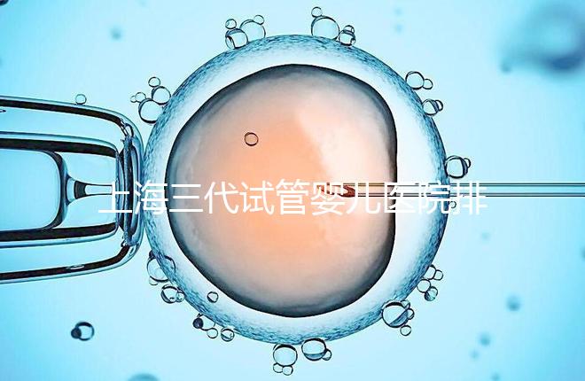 上海三代試管嬰兒醫(yī)院排行榜公布，附上前10名詳細(xì)介紹