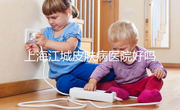 上海江城皮膚病醫院好嗎（上海 江城皮膚病醫院）