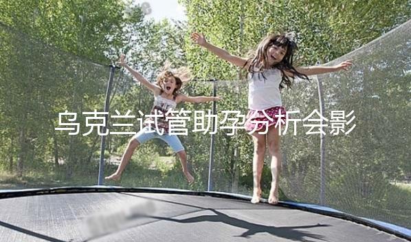 烏克蘭試管助孕分析會影響疫情下出國嗎？