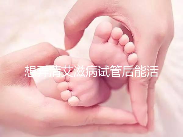 想弄清艾滋病試管后能活多久來瞧，有無70歲幫你總結了