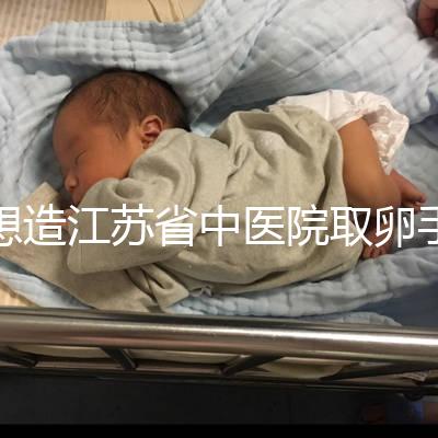 想造江蘇省中醫院取卵手術費用多少戳，時間、流程全都有