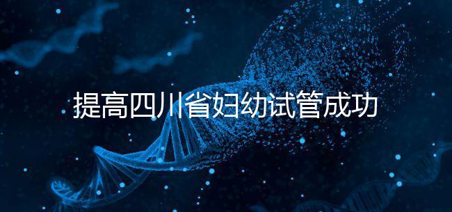 提高四川省婦幼試管成功率有竅門，生殖科助孕醫(yī)生這么說(shuō)