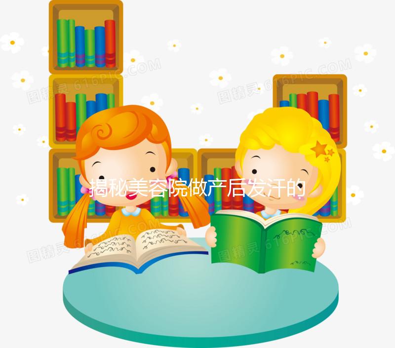 揭秘美容院做產后發汗的騙局！對這類女性沒用千萬別上當