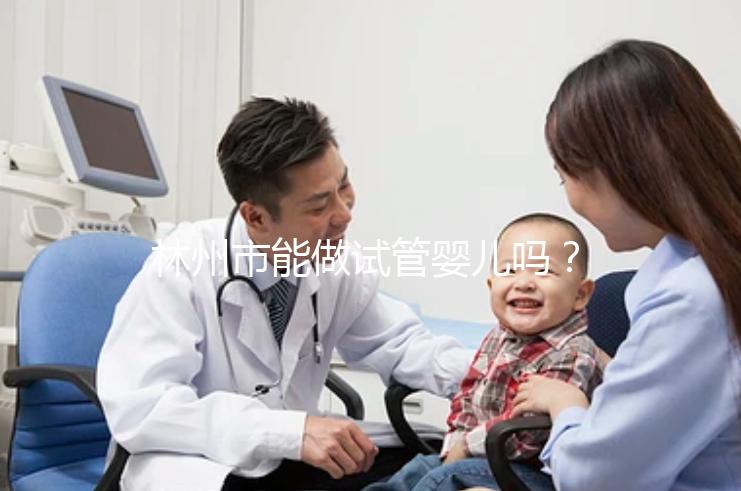 林州市能做試管嬰兒嗎？打算出國做第三代要花多少錢？