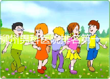 柳州男科醫院排名第一，設備好，成本便宜